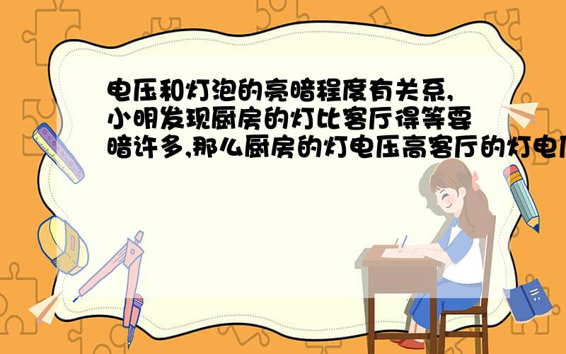 电压和灯泡的亮暗程度有关系,小明发现厨房的灯比客厅得等要暗许多,那么厨房的灯电压高客厅的灯电压高客厅厨房的等一样高为什么电压和灯泡的亮暗有关系吗?