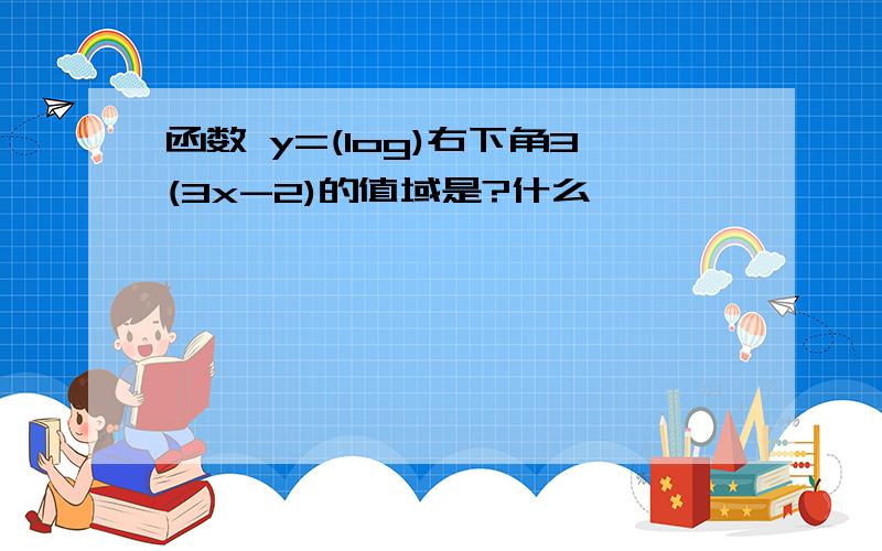 函数 y=(log)右下角3(3x-2)的值域是?什么