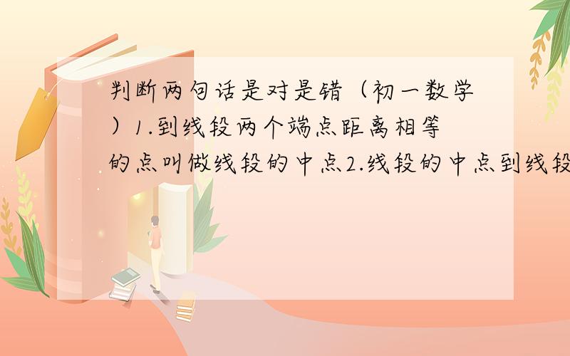 判断两句话是对是错（初一数学）1.到线段两个端点距离相等的点叫做线段的中点2.线段的中点到线段的两个端点的距离相等