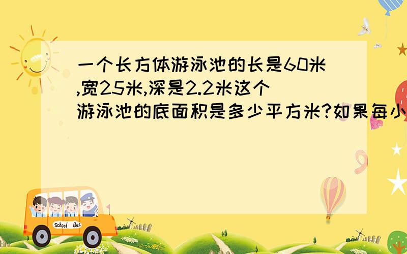 一个长方体游泳池的长是60米,宽25米,深是2.2米这个游泳池的底面积是多少平方米?如果每小时往游泳池里注水150立方米,多少小时后,池里的水深可达1.8米?