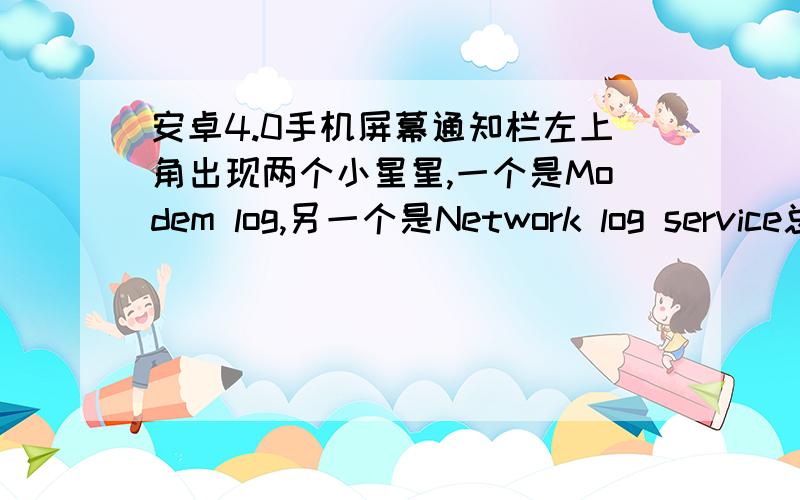 安卓4.0手机屏幕通知栏左上角出现两个小星星,一个是Modem log,另一个是Network log service总是出现,不爽.有没有办法消除?我点击其中一个小星星,打开system loggor,把modem log,mobile log,network log前面的