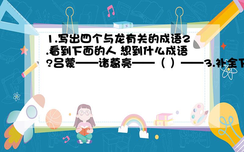 1.写出四个与龙有关的成语2.看到下面的人 想到什么成语?吕蒙——诸葛亮——（ ）——3.补全下面名人对联上联：搏命运风浪奏出一支支悲壮的乐曲(贝多芬）下联：炼钢铁意志------------------