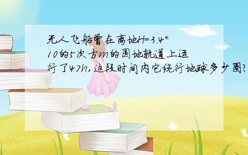 无人飞船曾在离地H=3.4*10的5次方m的圆地轨道上运行了47h,这段时间内它绕行地球多少圈?(地球半径R=6.37*10的6次方m,重力加速度g=9.8m/s2)