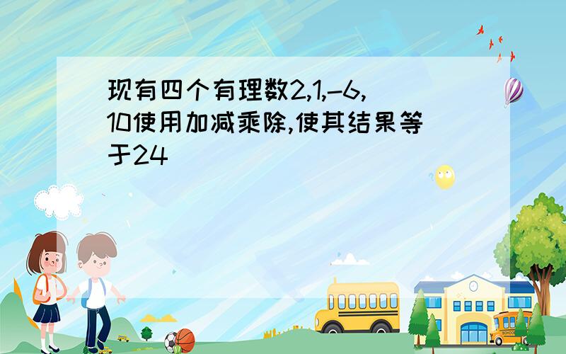 现有四个有理数2,1,-6,10使用加减乘除,使其结果等于24