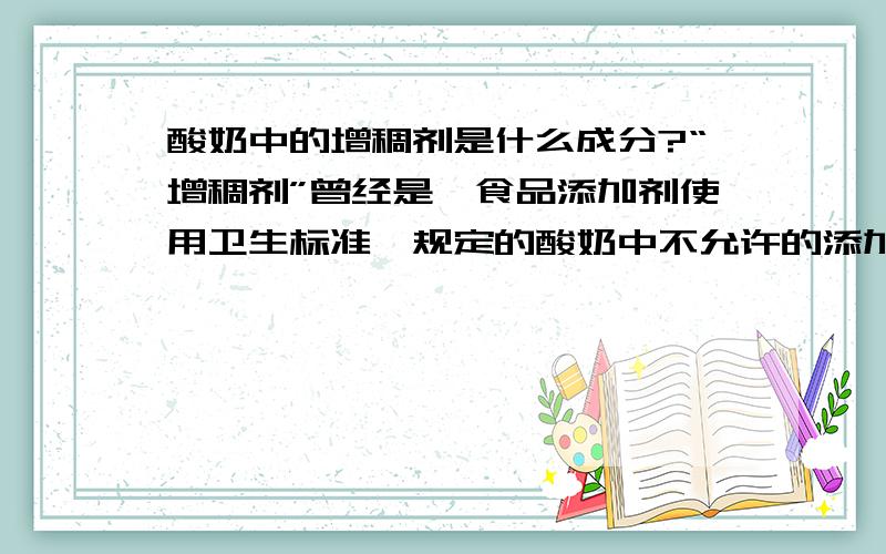 酸奶中的增稠剂是什么成分?“增稠剂”曾经是《食品添加剂使用卫生标准》规定的酸奶中不允许的添加剂,但该标准的2001增补文件又将“增稠剂”扩入允许范围.虽然如此,还是觉得增稠剂不