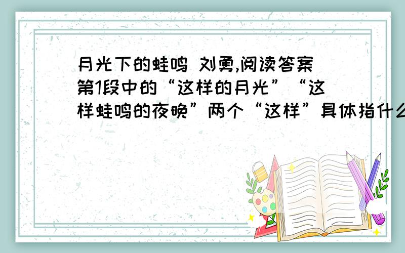 月光下的蛙鸣 刘勇,阅读答案第1段中的“这样的月光”“这样蛙鸣的夜晚”两个“这样”具体指什么? 第3段第1段中的“这样的月光”“这样蛙鸣的夜晚”两个“这样”具体指什么?第3段中的