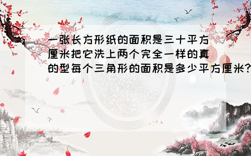 一张长方形纸的面积是三十平方厘米把它洗上两个完全一样的真的型每个三角形的面积是多少平方厘米?