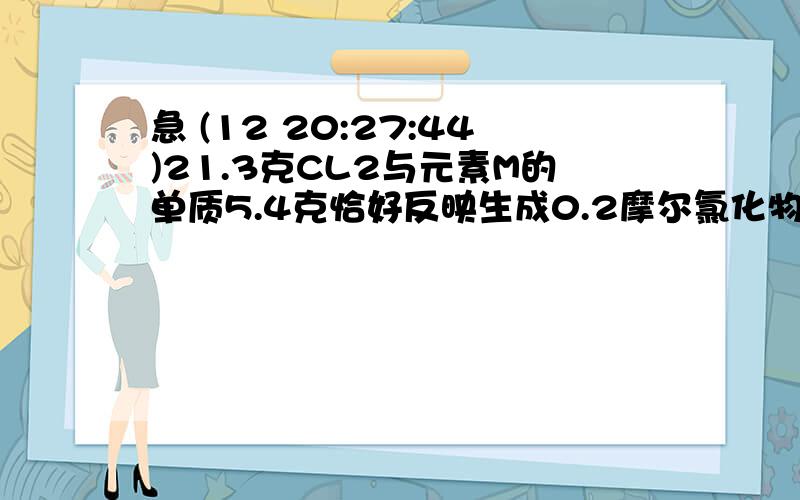 急 (12 20:27:44)21.3克CL2与元素M的单质5.4克恰好反映生成0.2摩尔氯化物MCLx,则MCLx的摩尔质量为.,x=.