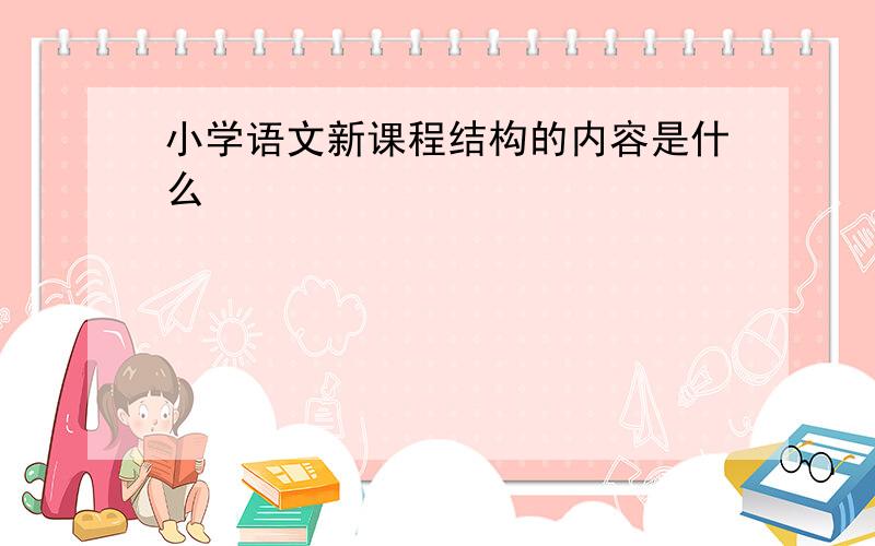 小学语文新课程结构的内容是什么