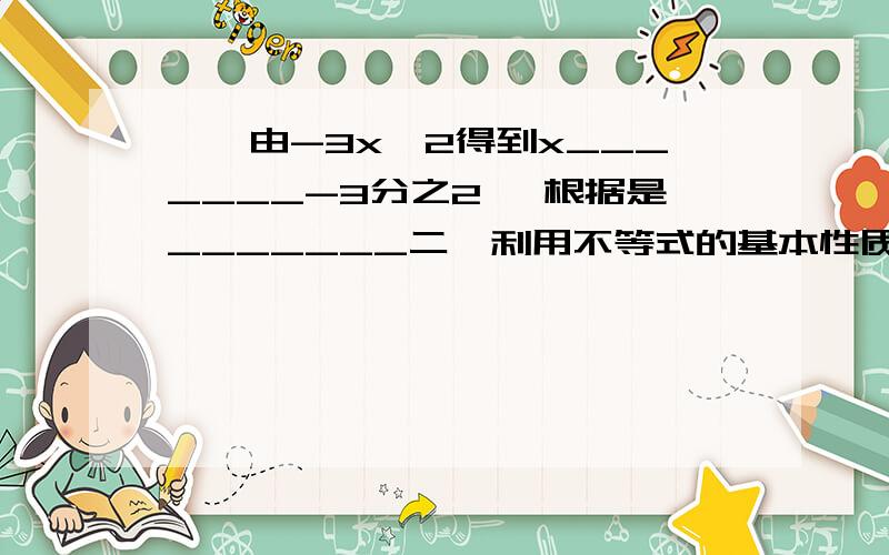 一、由-3x>2得到x_______-3分之2 ,根据是_______二、利用不等式的基本性质求下列不等式的解集①x+3分之1