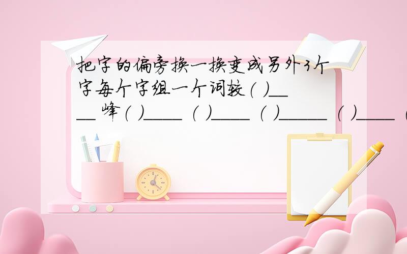 把字的偏旁换一换变成另外3个字每个字组一个词较( )____ 峰( )____ ( )____ ( )_____ ( )____ ( )____ 幅( )____ ( )____ ( )____