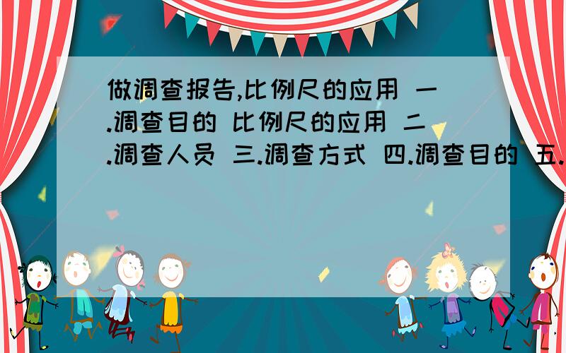 做调查报告,比例尺的应用 一.调查目的 比例尺的应用 二.调查人员 三.调查方式 四.调查目的 五.调查结论争取在正月十七日上午十二点之前