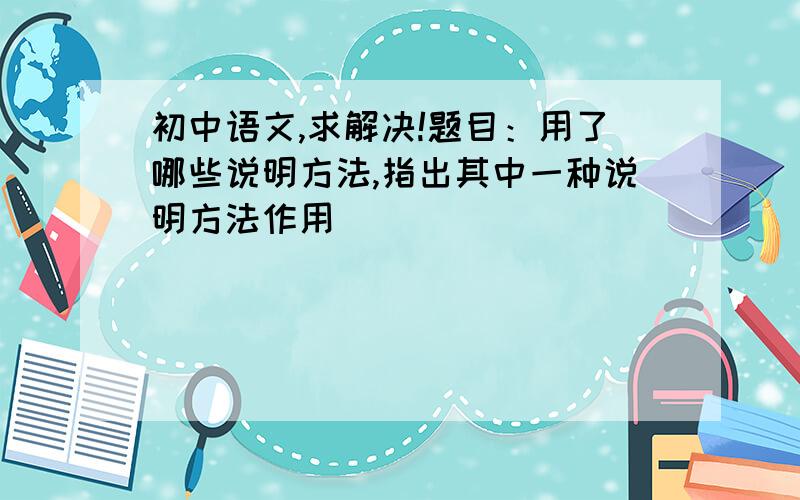 初中语文,求解决!题目：用了哪些说明方法,指出其中一种说明方法作用