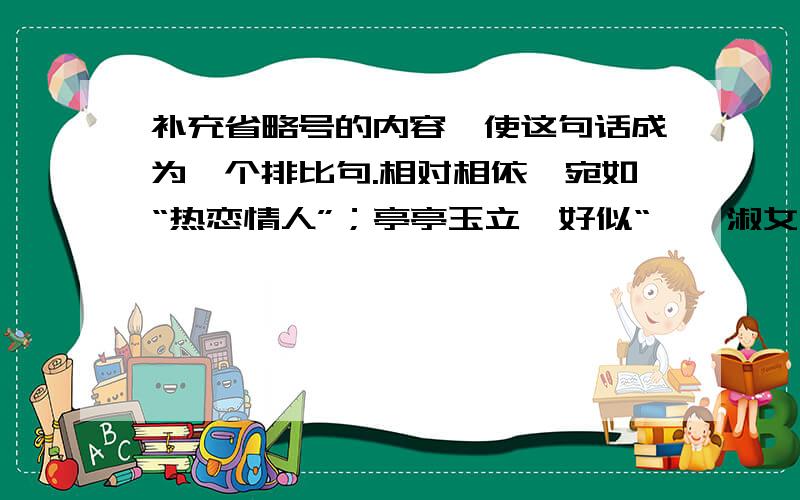 补充省略号的内容,使这句话成为一个排比句.相对相依,宛如“热恋情人”；亭亭玉立,好似“窈窕淑女”……