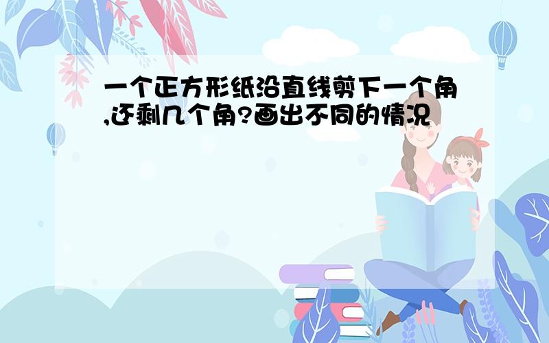 一个正方形纸沿直线剪下一个角,还剩几个角?画出不同的情况