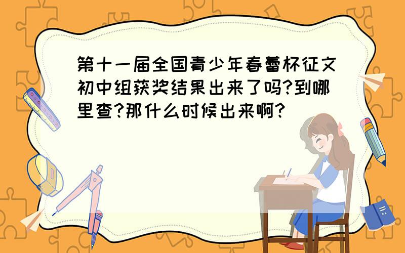 第十一届全国青少年春蕾杯征文初中组获奖结果出来了吗?到哪里查?那什么时候出来啊?