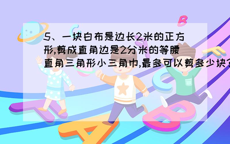 5、一块白布是边长2米的正方形,剪成直角边是2分米的等腰直角三角形小三角巾,最多可以剪多少块?用12.56分米长的铅丝分别围成一个正方形和圆,圆的面积比正方形面积多多少?7、小红看一本