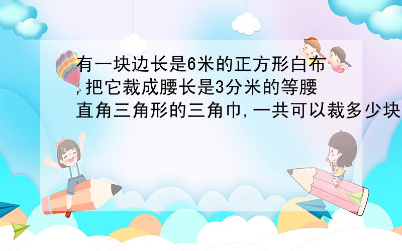 有一块边长是6米的正方形白布,把它裁成腰长是3分米的等腰直角三角形的三角巾,一共可以裁多少块