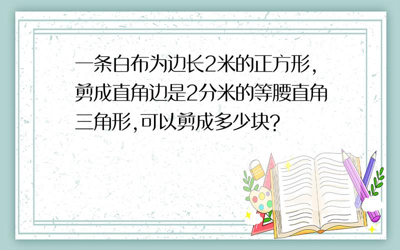 一条白布为边长2米的正方形,剪成直角边是2分米的等腰直角三角形,可以剪成多少块?