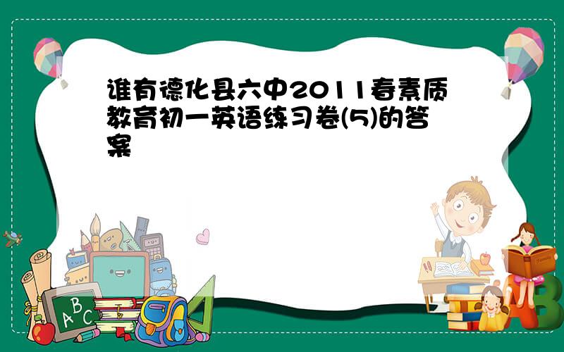 谁有德化县六中2011春素质教育初一英语练习卷(5)的答案