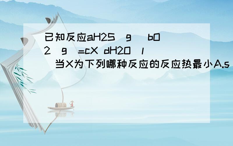 已知反应aH2S(g) bO2(g)=cX dH2O(l)当X为下列哪种反应的反应热最小A.s(g)B.s(s)C.so2(l)D.so2(g)