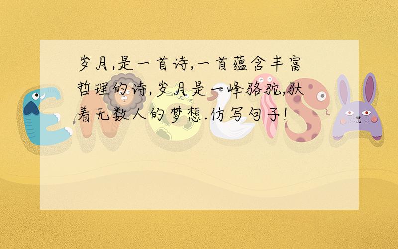 岁月,是一首诗,一首蕴含丰富哲理的诗,岁月是一峰骆驼,驮着无数人的梦想.仿写句子!