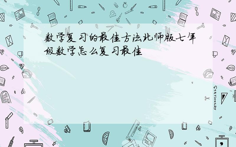 数学复习的最佳方法北师版七年级数学怎么复习最佳