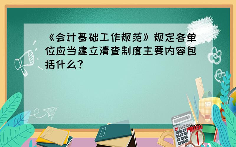 《会计基础工作规范》规定各单位应当建立清查制度主要内容包括什么?