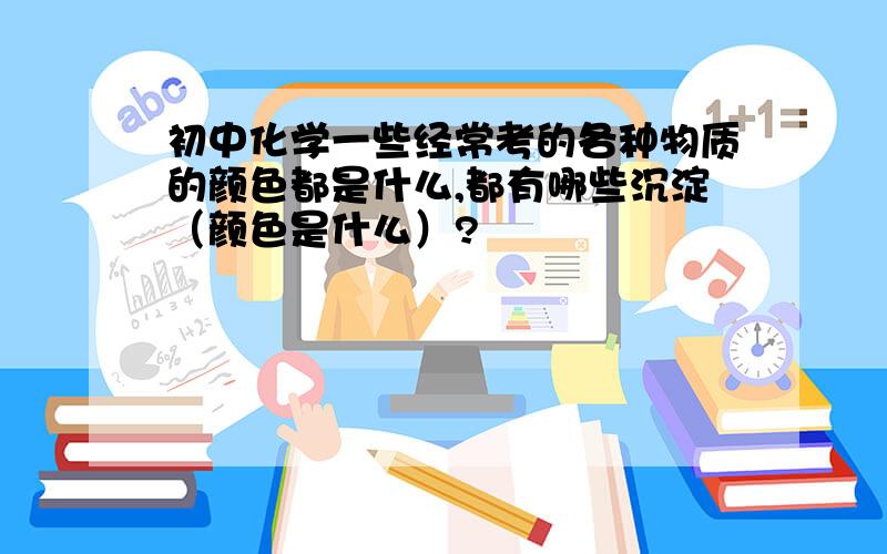 初中化学一些经常考的各种物质的颜色都是什么,都有哪些沉淀（颜色是什么）?