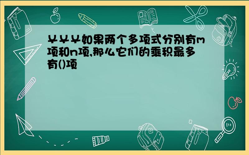 ￥￥￥如果两个多项式分别有m项和n项,那么它们的乘积最多有()项