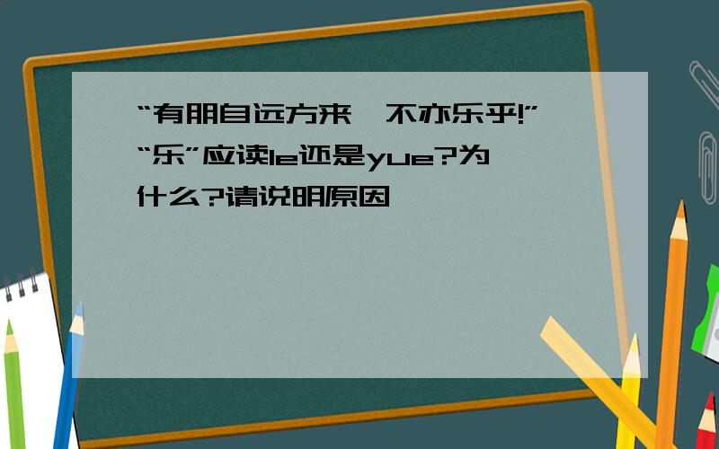 “有朋自远方来,不亦乐乎!”“乐”应读le还是yue?为什么?请说明原因,