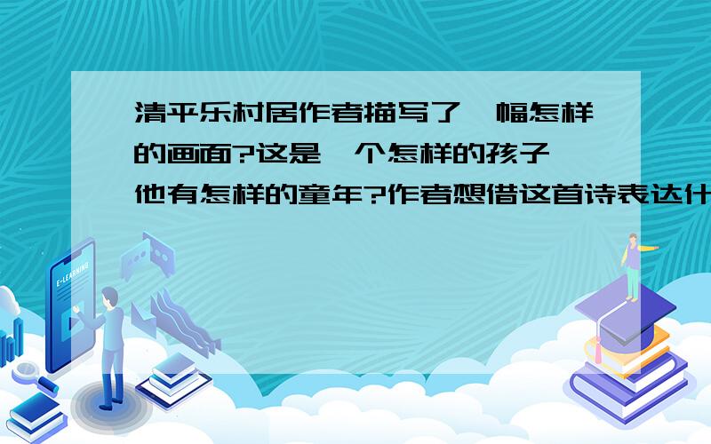 清平乐村居作者描写了一幅怎样的画面?这是一个怎样的孩子,他有怎样的童年?作者想借这首诗表达什么