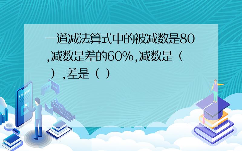 一道减法算式中的被减数是80,减数是差的60%,减数是（ ）,差是（ ）