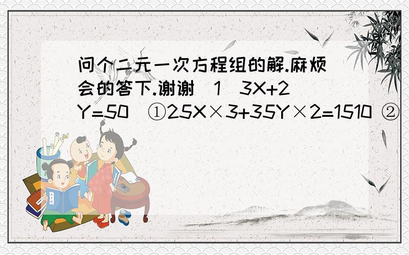 问个二元一次方程组的解.麻烦会的答下.谢谢(1)3X+2Y=50  ①25X×3+35Y×2=1510 ②       (2)(X+Y)×30=400  ①   (Y-X)×80=400  ②    要过程.麻烦会的回下.谢谢你们拉