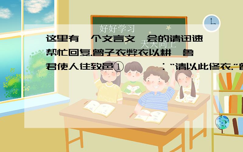 这里有一个文言文,会的请迅速帮忙回复.曾子衣弊衣以耕,鲁君使人往致邑①焉,曰：“请以此修衣.”曾子不受.反复往,又不受.使者曰：“先生非求于人,人则献之,奚为②不受?”曾子曰：“臣