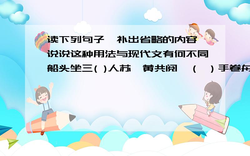 读下列句子,补出省略的内容,说说这种用法与现代文有何不同船头坐三( )人苏、黄共阅一（ ）手卷舟尾横卧一（ ）楫与今不同：______