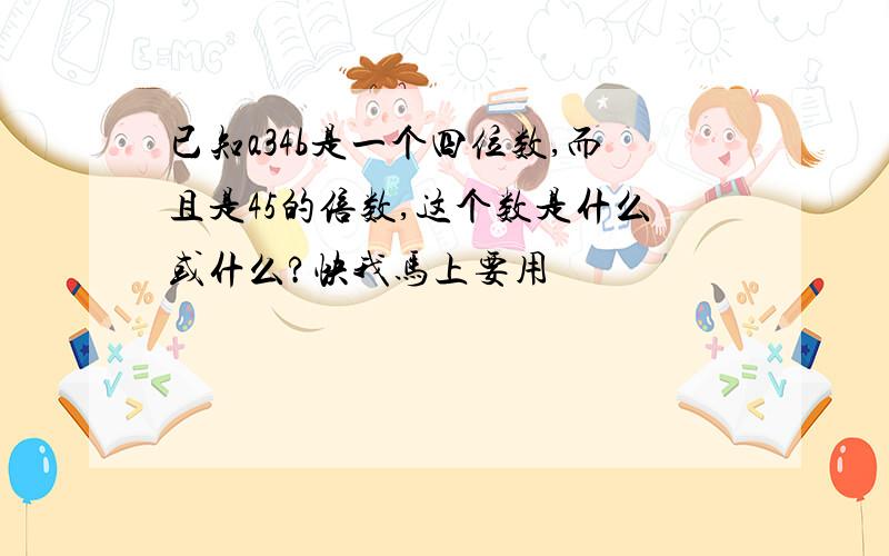 已知a34b是一个四位数,而且是45的倍数,这个数是什么或什么?快我马上要用