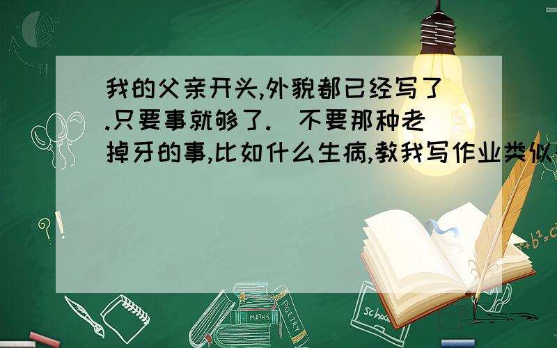 我的父亲开头,外貌都已经写了.只要事就够了.（不要那种老掉牙的事,比如什么生病,教我写作业类似的事不要,要那种深层次的那种,就好比朱自清的《背影》那样的；好的话分.）