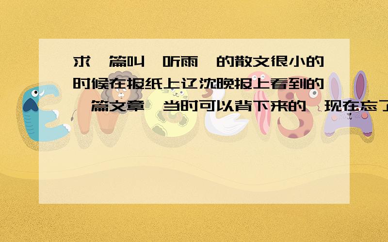 求一篇叫《听雨》的散文很小的时候在报纸上辽沈晚报上看到的一篇文章,当时可以背下来的,现在忘了.开头是“雨声如空中音乐,或悠扬,或清幽.”