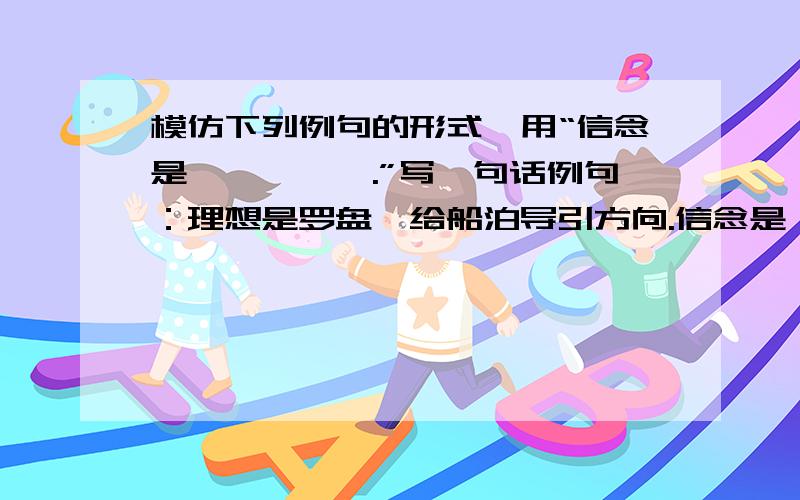 模仿下列例句的形式,用“信念是……,…….”写一句话例句：理想是罗盘,给船泊导引方向.信念是……