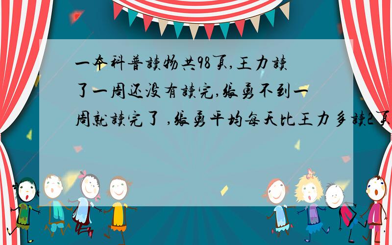 一本科普读物共98页,王力读了一周还没有读完,张勇不到一周就读完了 ,张勇平均每天比王力多读2页,王 力平均每天读多少页