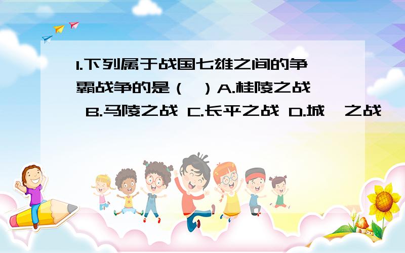 1.下列属于战国七雄之间的争霸战争的是（ ）A.桂陵之战 B.马陵之战 C.长平之战 D.城濮之战 【参考答案是D,我对这几个战争确实是分不清,可是我又觉着不对】2.我国奴隶社会经历的朝代按时