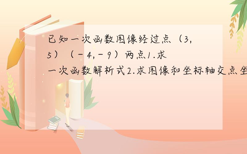 已知一次函数图像经过点（3,5）（－4,－9）两点1.求一次函数解析式2.求图像和坐标轴交点坐标3.求图像和坐标围成三角形面积4.点（A,2）在图像上,求a的值