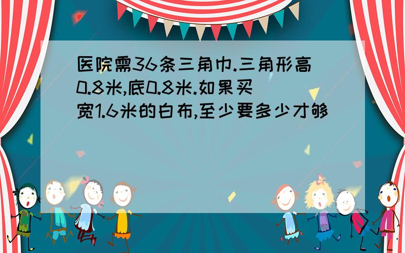 医院需36条三角巾.三角形高0.8米,底0.8米.如果买宽1.6米的白布,至少要多少才够