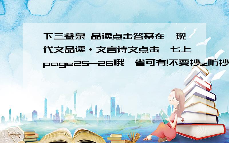 下三叠泉 品读点击答案在《现代文品读·文言诗文点击》七上page25-26哦,省可有!不要抄z防抄hidao.baidu.com/question/191202293.html?si=1上的！