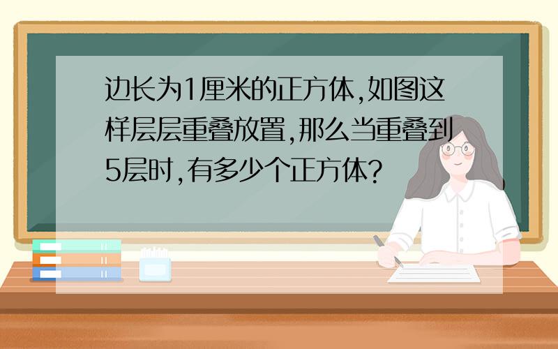 边长为1厘米的正方体,如图这样层层重叠放置,那么当重叠到5层时,有多少个正方体?