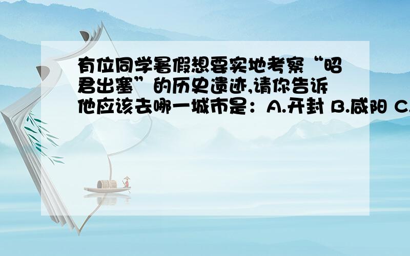 有位同学暑假想要实地考察“昭君出塞”的历史遗迹,请你告诉他应该去哪一城市是：A.开封 B.咸阳 C.南京 D.呼和浩特2.计算西汉持续时间是：A.211年 B.193年 C.210年 D.194年“王侯将相,宁有种呼?