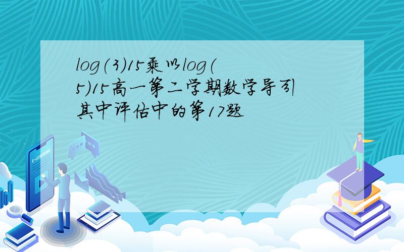 log(3)15乘以log(5)15高一第二学期数学导引其中评估中的第17题