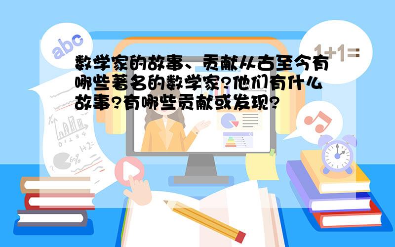 数学家的故事、贡献从古至今有哪些著名的数学家?他们有什么故事?有哪些贡献或发现?