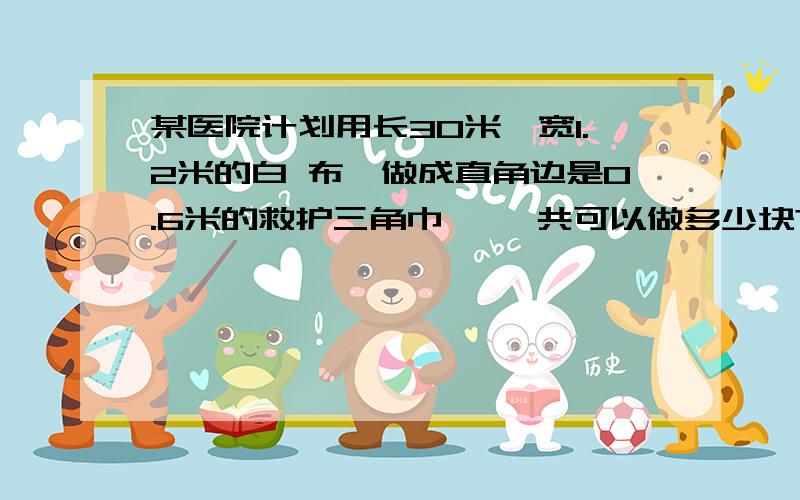 某医院计划用长30米,宽1.2米的白 布,做成直角边是0.6米的救护三角巾,一 共可以做多少块?